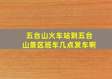 五台山火车站到五台山景区班车几点发车啊