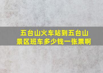 五台山火车站到五台山景区班车多少钱一张票啊