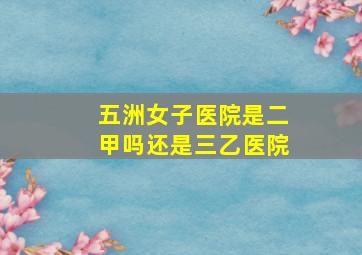 五洲女子医院是二甲吗还是三乙医院