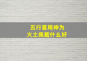 五行喜用神为火土佩戴什么好