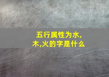 五行属性为水,木,火的字是什么