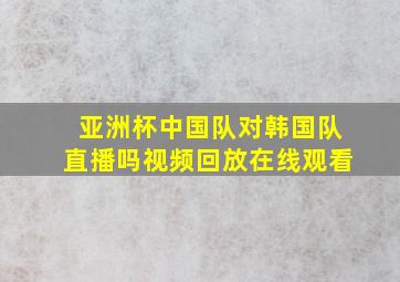 亚洲杯中国队对韩国队直播吗视频回放在线观看