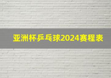 亚洲杯乒乓球2024赛程表