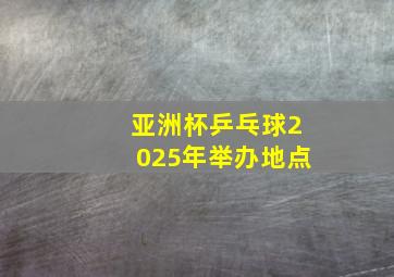 亚洲杯乒乓球2025年举办地点