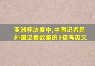 亚洲杯决赛中,中国记者是外国记者数量的3倍吗英文