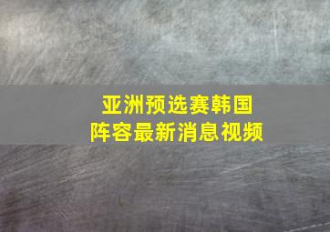 亚洲预选赛韩国阵容最新消息视频