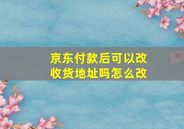 京东付款后可以改收货地址吗怎么改