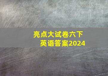 亮点大试卷六下英语答案2024