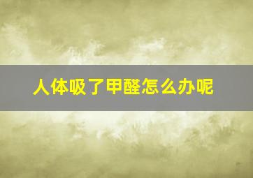 人体吸了甲醛怎么办呢