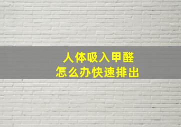 人体吸入甲醛怎么办快速排出