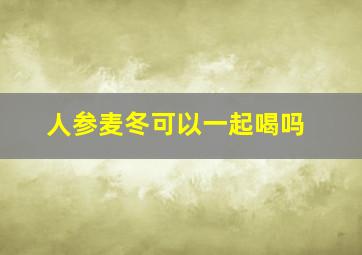 人参麦冬可以一起喝吗