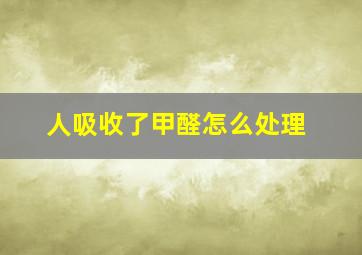 人吸收了甲醛怎么处理