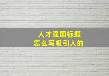 人才强国标题怎么写吸引人的