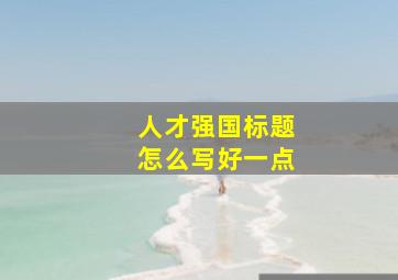 人才强国标题怎么写好一点