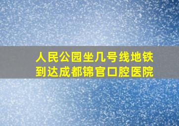 人民公园坐几号线地铁到达成都锦官口腔医院