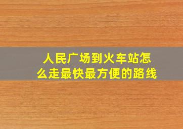 人民广场到火车站怎么走最快最方便的路线