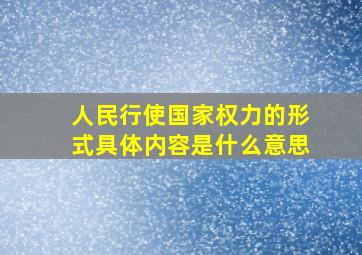 人民行使国家权力的形式具体内容是什么意思