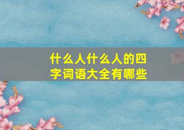 什么人什么人的四字词语大全有哪些