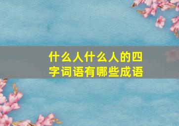 什么人什么人的四字词语有哪些成语