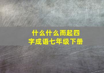 什么什么而起四字成语七年级下册