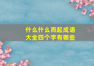 什么什么而起成语大全四个字有哪些