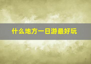 什么地方一日游最好玩