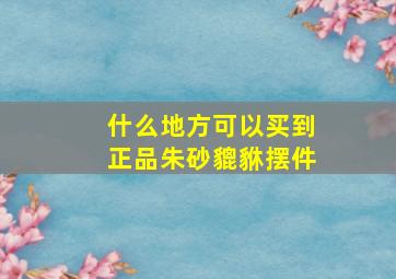 什么地方可以买到正品朱砂貔貅摆件