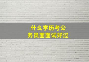 什么学历考公务员面面试好过