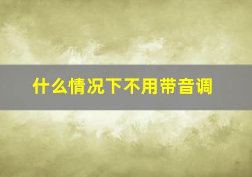 什么情况下不用带音调