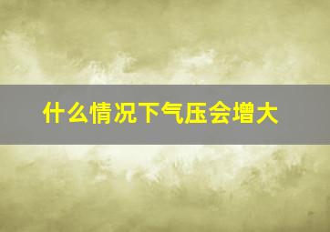 什么情况下气压会增大