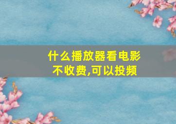 什么播放器看电影不收费,可以投频