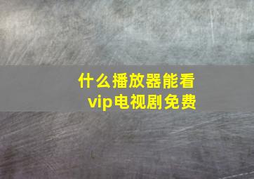 什么播放器能看vip电视剧免费