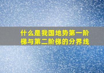 什么是我国地势第一阶梯与第二阶梯的分界线