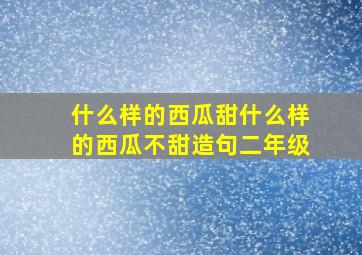 什么样的西瓜甜什么样的西瓜不甜造句二年级