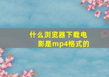 什么浏览器下载电影是mp4格式的