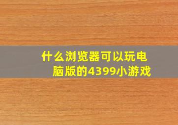 什么浏览器可以玩电脑版的4399小游戏