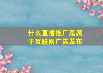 什么直播推广是属于互联网广告发布