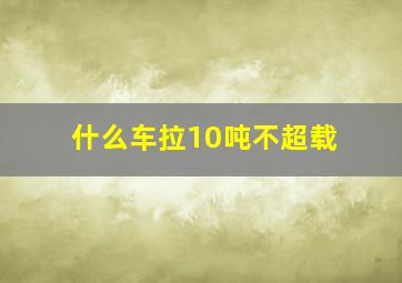 什么车拉10吨不超载