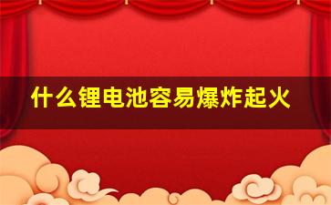 什么锂电池容易爆炸起火