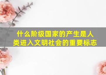 什么阶级国家的产生是人类进入文明社会的重要标志