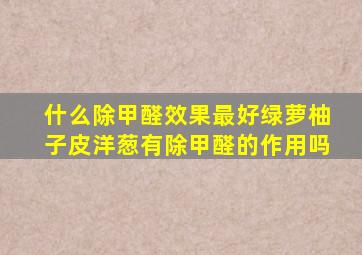 什么除甲醛效果最好绿萝柚子皮洋葱有除甲醛的作用吗