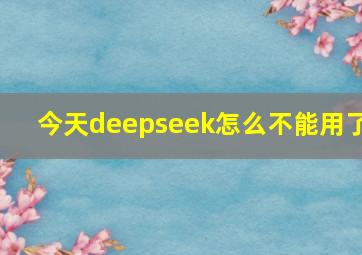 今天deepseek怎么不能用了