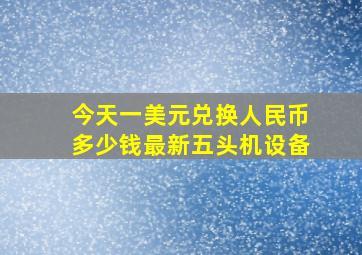 今天一美元兑换人民币多少钱最新五头机设备