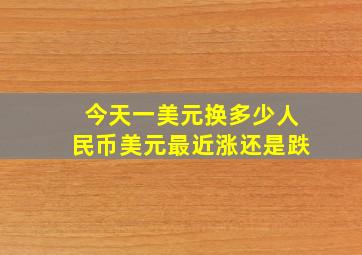 今天一美元换多少人民币美元最近涨还是跌