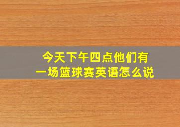 今天下午四点他们有一场篮球赛英语怎么说