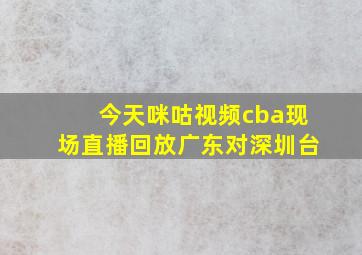 今天咪咕视频cba现场直播回放广东对深圳台