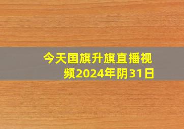 今天国旗升旗直播视频2024年阴31日