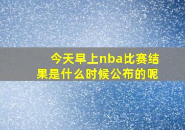 今天早上nba比赛结果是什么时候公布的呢