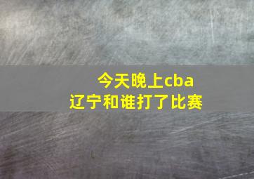 今天晚上cba辽宁和谁打了比赛