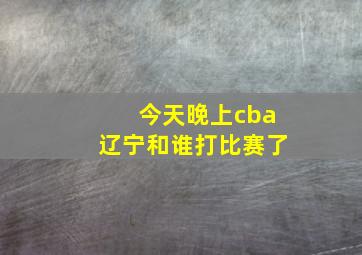 今天晚上cba辽宁和谁打比赛了